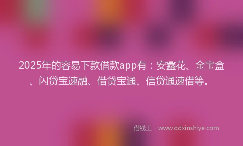 2025年的容易下款借款app有：安鑫花、金宝盒、闪贷宝速融、借贷宝通、信贷通速借等。