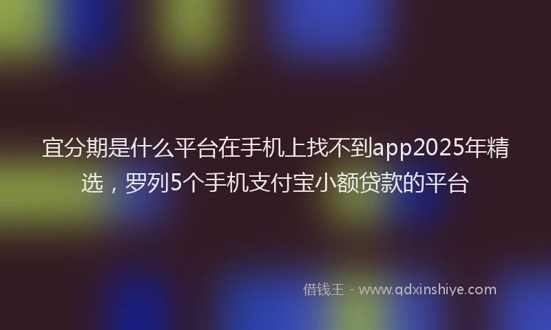 宜分期是什么平台在手机上找不到app2025年精选，罗列5个手机支付宝小额贷款的平台