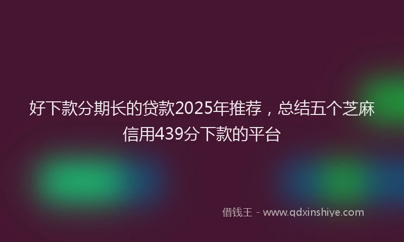 好下款分期长的贷款2025年推荐，总结五个芝麻信用439分下款的平台
