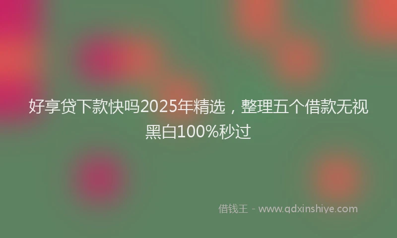 好享贷下款快吗2025年精选，整理五个借款无视黑白100%秒过