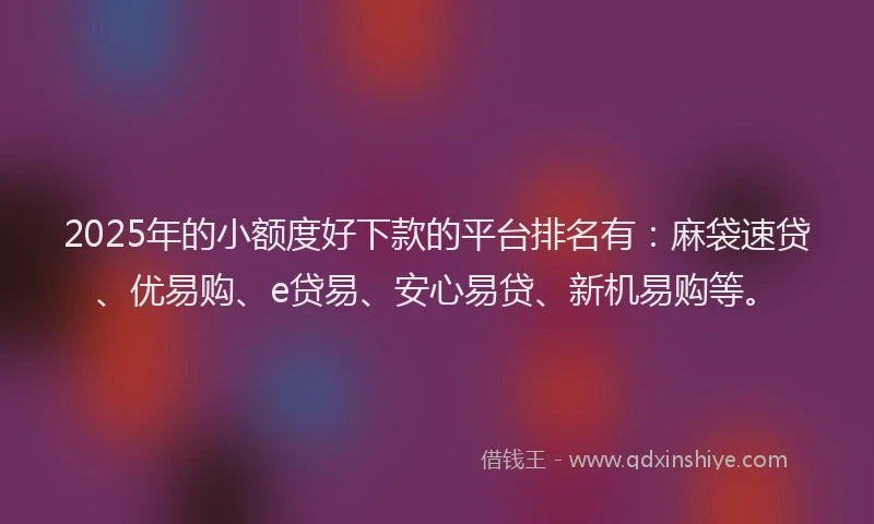 2025年的小额度好下款的平台排名有:麻袋速贷、优易购、e贷易、安心易贷、新机易购等。