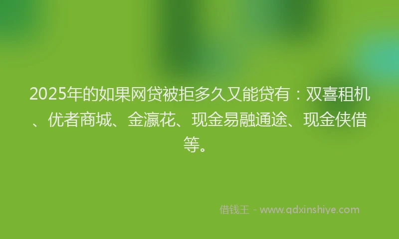 2025年的如果网贷被拒多久又能贷有：双喜租机、优者商城、金瀛花、现金易融通途、现金侠借等。