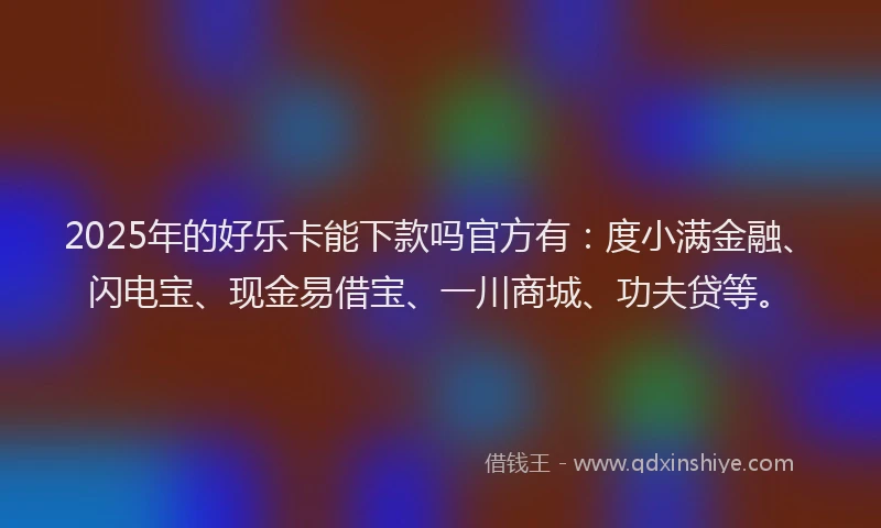 2025年的好乐卡能下款吗官方有：度小满金融、闪电宝、现金易借宝、一川商城、功夫贷等。