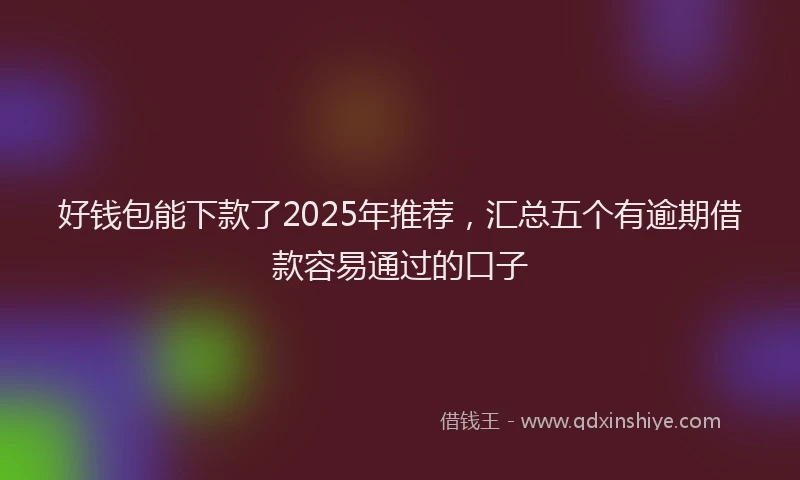 好钱包能下款了2025年推荐，汇总五个有逾期借款容易通过的口子