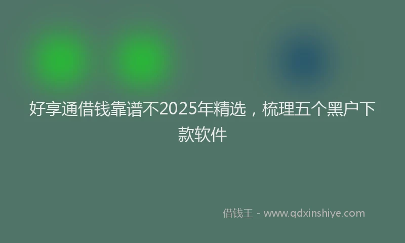 好享通借钱靠谱不2025年精选，梳理五个黑户下款软件