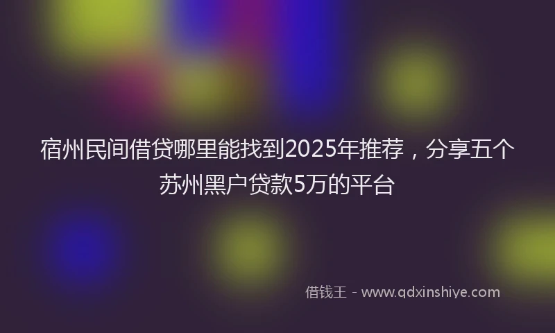 宿州民间借贷哪里能找到2025年推荐，分享五个苏州黑户贷款5万的平台