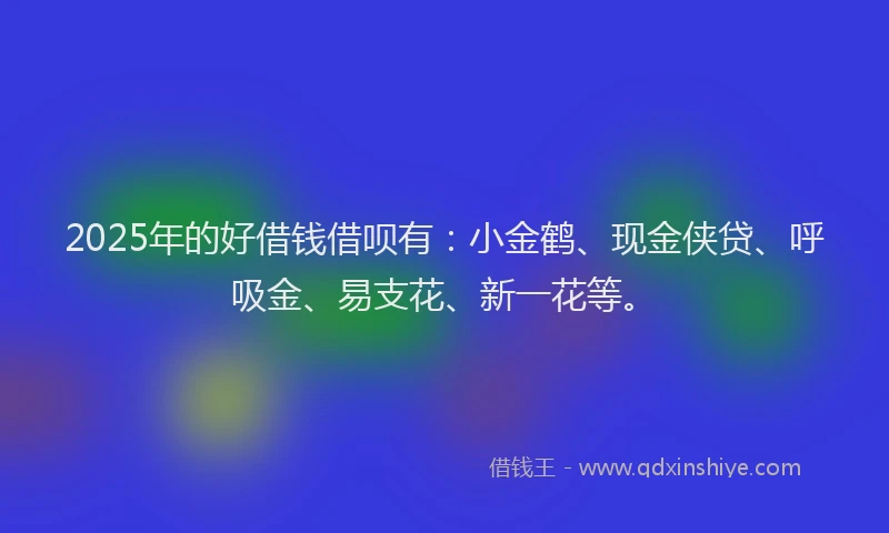 2025年的好借钱借呗有：小金鹤、现金侠贷、呼吸金、易支花、新一花等。