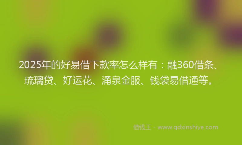 2025年的好易借下款率怎么样有：融360借条、琉璃贷、好运花、涌泉金服、钱袋易借通等。