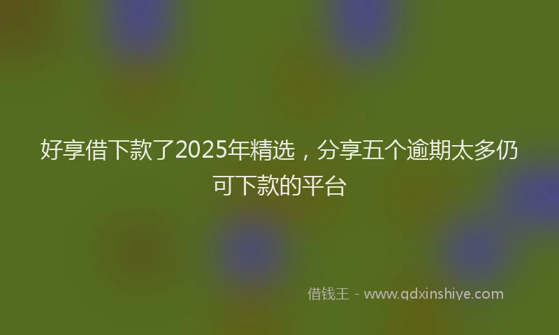 好享借下款了2025年精选，分享五个逾期太多仍可下款的平台