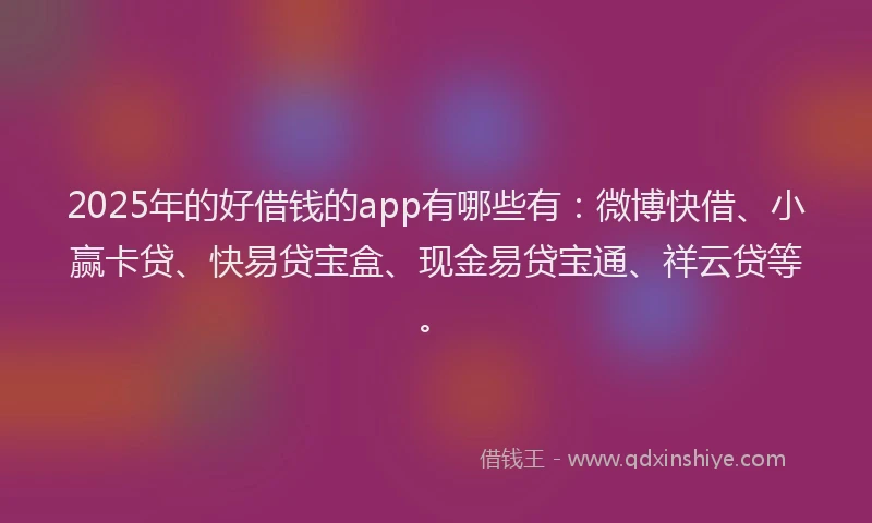 2025年的好借钱的app有哪些有：微博快借、小赢卡贷、快易贷宝盒、现金易贷宝通、祥云贷等。