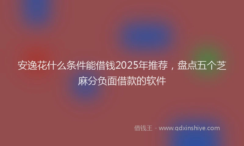 安逸花什么条件能借钱2025年推荐，盘点五个芝麻分负面借款的软件