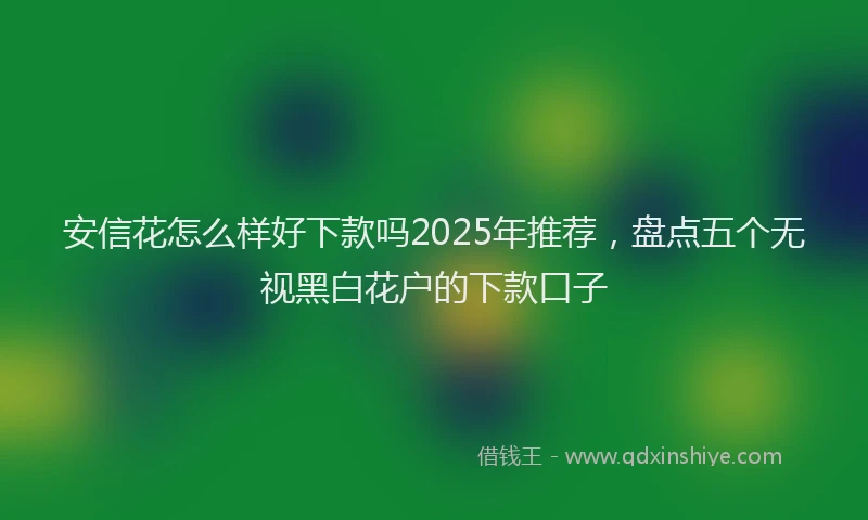 安信花怎么样好下款吗2025年推荐，盘点五个无视黑白花户的下款口子