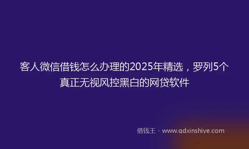 客人微信借钱怎么办理的2025年精选，罗列5个真正无视风控黑白的网贷软件