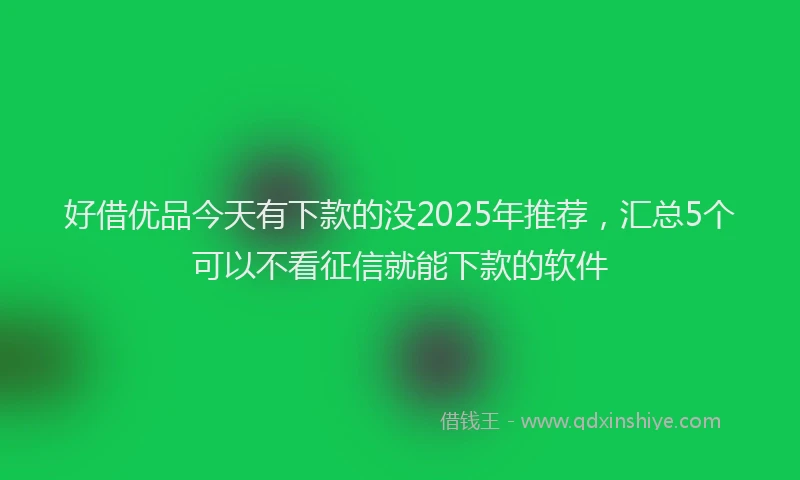 好借优品今天有下款的没2025年推荐，汇总5个可以不看征信就能下款的软件