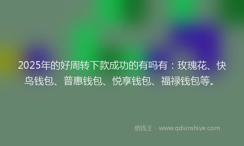 2025年的好周转下款成功的有吗有：玫瑰花、快鸟钱包、普惠钱包、悦享钱包、福禄钱包等。