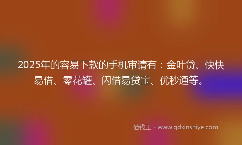 2025年的容易下款的手机审请有：金叶贷、快快易借、零花罐、闪借易贷宝、优秒通等。