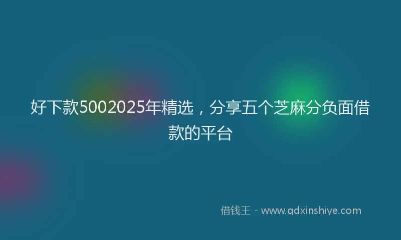 好下款5002025年精选，分享五个芝麻分负面借款的平台