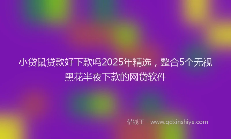 小贷鼠贷款好下款吗2025年精选，整合5个无视黑花半夜下款的网贷软件