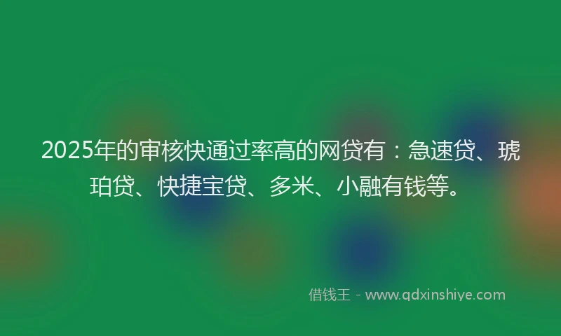 2025年的审核快通过率高的网贷有：急速贷、琥珀贷、快捷宝贷、多米、小融有钱等。
