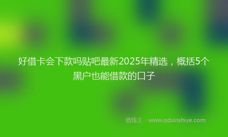 好借卡会下款吗贴吧最新2025年精选，概括5个黑户也能借款的口子