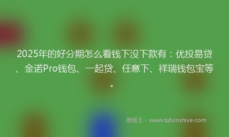 2025年的好分期怎么看钱下没下款有：优投易贷、金诺Pro钱包、一起贷、任意下、祥瑞钱包宝等。