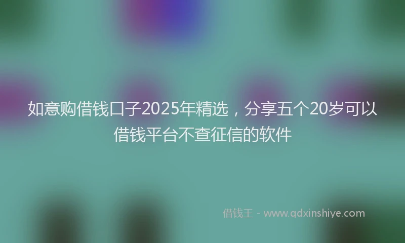 如意购借钱口子2025年精选，分享五个20岁可以借钱平台不查征信的软件