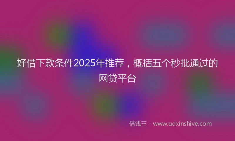 好借下款条件2025年推荐，概括五个秒批通过的网贷平台