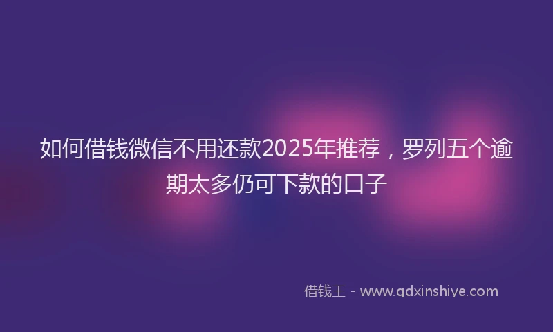 如何借钱微信不用还款2025年推荐，罗列五个逾期太多仍可下款的口子