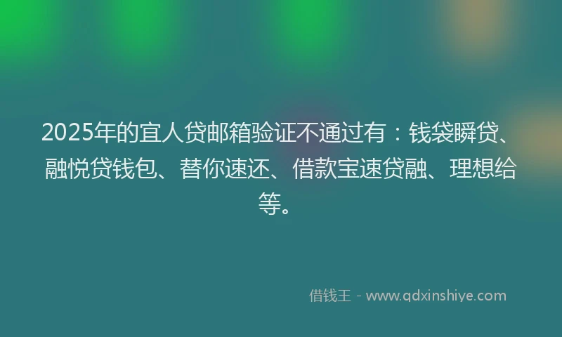 2025年的宜人贷邮箱验证不通过有：钱袋瞬贷、融悦贷钱包、替你速还、借款宝速贷融、理想给等。