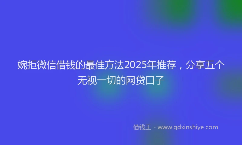 婉拒微信借钱的最佳方法2025年推荐，分享五个无视一切的网贷口子