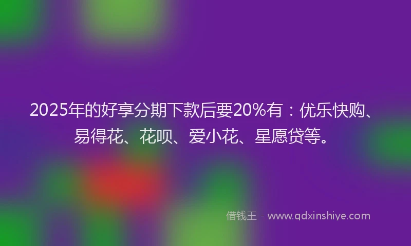 2025年的好享分期下款后要20%有：优乐快购、易得花、花呗、爱小花、星愿贷等。