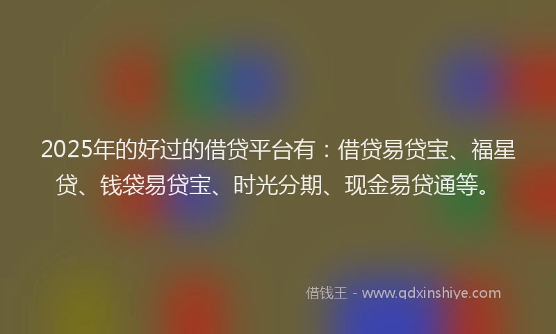 2025年的好过的借贷平台有：借贷易贷宝、福星贷、钱袋易贷宝、时光分期、现金易贷通等。