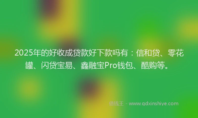 2025年的好收成贷款好下款吗有：信和贷、零花罐、闪贷宝易、鑫融宝Pro钱包、酷购等。
