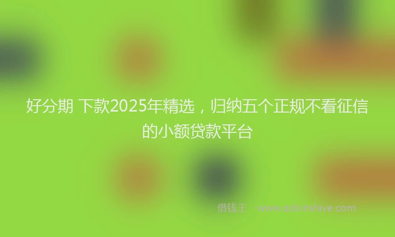 好分期 下款2025年精选，归纳五个正规不看征信的小额贷款平台