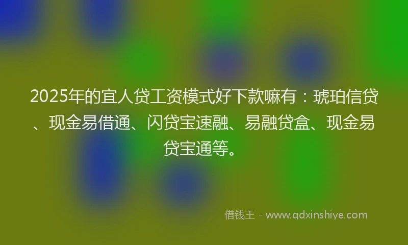 2025年的宜人贷工资模式好下款嘛有：琥珀信贷、现金易借通、闪贷宝速融、易融贷盒、现金易贷宝通等。
