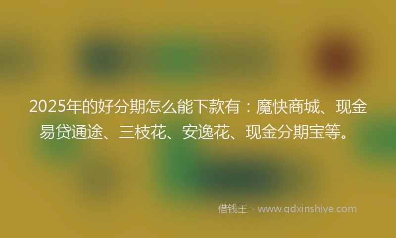 2025年的好分期怎么能下款有：魔快商城、现金易贷通途、三枝花、安逸花、现金分期宝等。