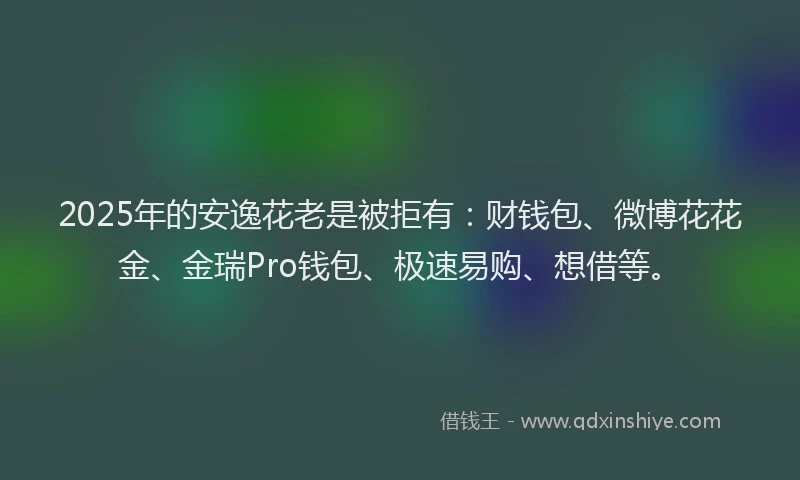 2025年的安逸花老是被拒有：财钱包、微博花花金、金瑞Pro钱包、极速易购、想借等。