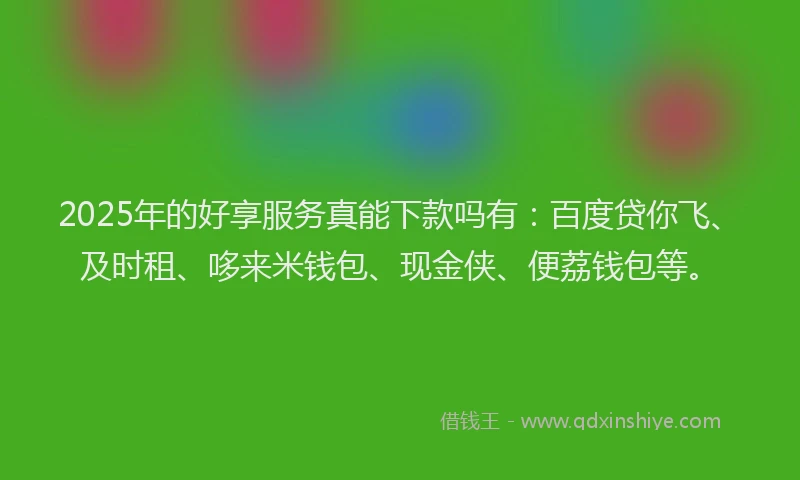 2025年的好享服务真能下款吗有：百度贷你飞、及时租、哆来米钱包、现金侠、便荔钱包等。