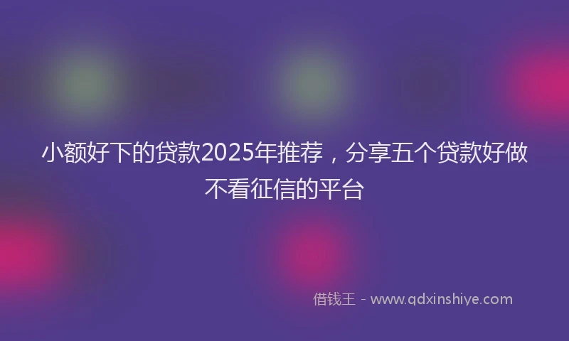 小额好下的贷款2025年推荐，分享五个贷款好做不看征信的平台