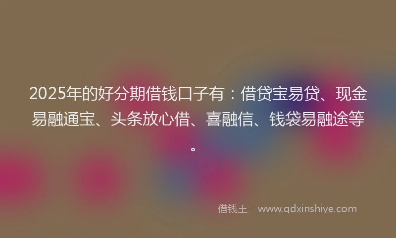 2025年的好分期借钱口子有：借贷宝易贷、现金易融通宝、头条放心借、喜融信、钱袋易融途等。