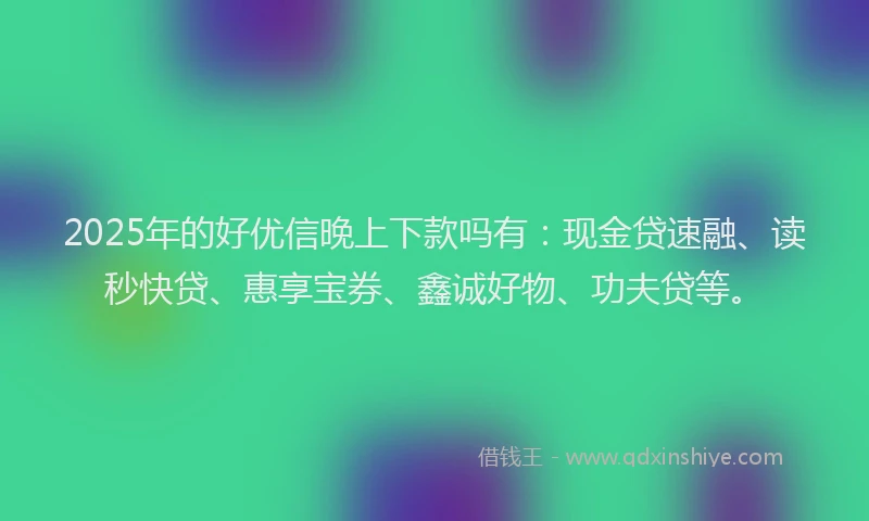 2025年的好优信晚上下款吗有：现金贷速融、读秒快贷、惠享宝券、鑫诚好物、功夫贷等。