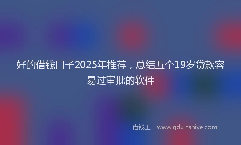 好的借钱口子2025年推荐，总结五个19岁贷款容易过审批的软件