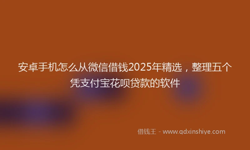 安卓手机怎么从微信借钱2025年精选，整理五个凭支付宝花呗贷款的软件