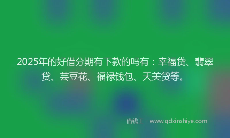 2025年的好借分期有下款的吗有：幸福贷、翡翠贷、芸豆花、福禄钱包、天美贷等。