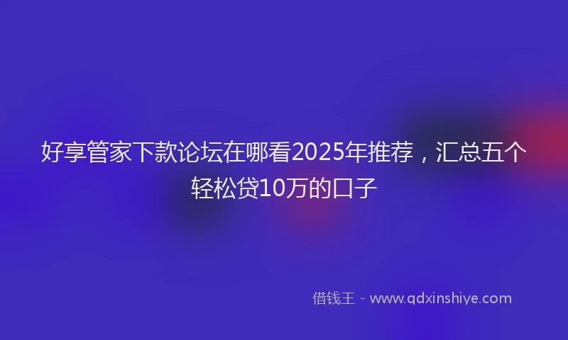 好享管家下款论坛在哪看2025年推荐，汇总五个轻松贷10万的口子