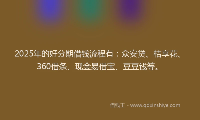 2025年的好分期借钱流程有：众安贷、桔享花、360借条、现金易借宝、豆豆钱等。