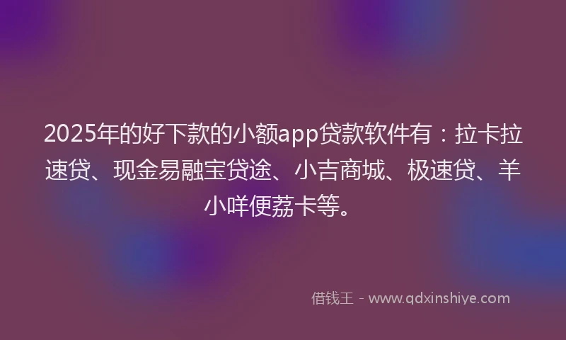 2025年的好下款的小额app贷款软件有：拉卡拉速贷、现金易融宝贷途、小吉商城、极速贷、羊小咩便荔卡等。