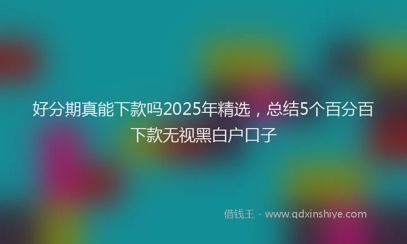 好分期真能下款吗2025年精选，总结5个百分百下款无视黑白户口子