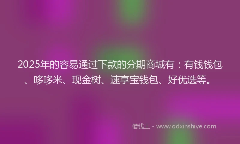 2025年的容易通过下款的分期商城有：有钱钱包、哆哆米、现金树、速享宝钱包、好优选等。