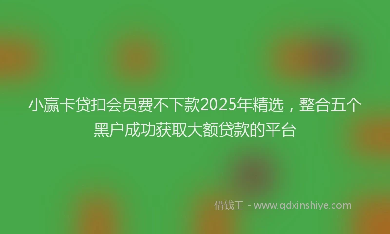小赢卡贷扣会员费不下款2025年精选，整合五个黑户成功获取大额贷款的平台